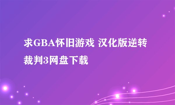 求GBA怀旧游戏 汉化版逆转裁判3网盘下载