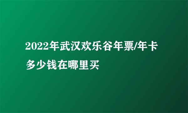 2022年武汉欢乐谷年票/年卡多少钱在哪里买