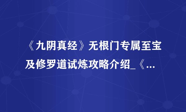 《九阴真经》无根门专属至宝及修罗道试炼攻略介绍_《九阴真经》无根门专属至宝及修罗道试炼攻略是什么