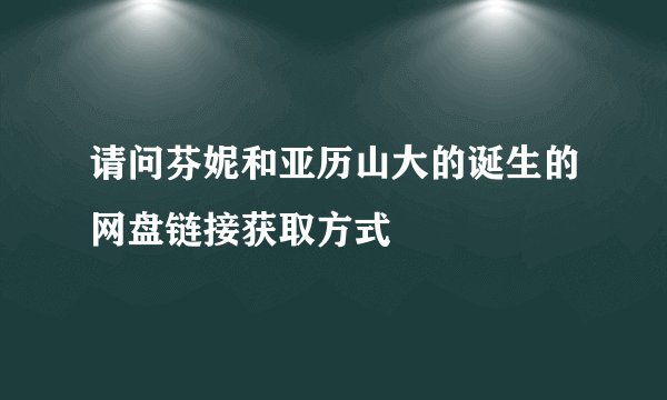 请问芬妮和亚历山大的诞生的网盘链接获取方式
