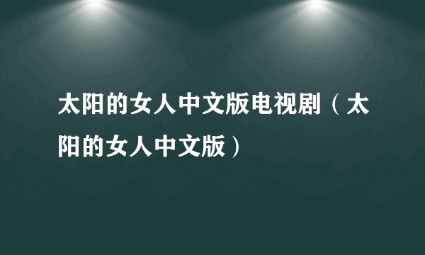 太阳的女人中文版电视剧(太阳的女人中文版)