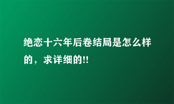 绝恋十六年后卷结局是怎么样的，求详细的!!