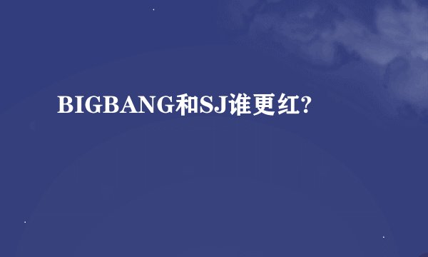 BIGBANG和SJ谁更红?