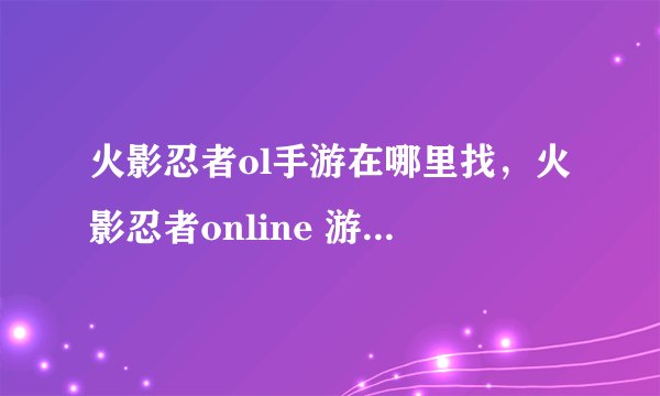 火影忍者ol手游在哪里找，火影忍者online 游戏怎么查看在哪区