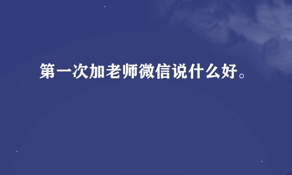 第一次加老师微信说什么好。