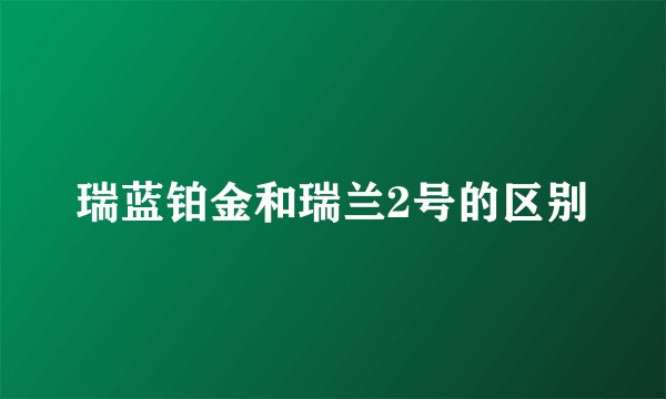 瑞蓝铂金和瑞兰2号的区别