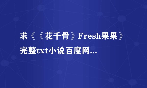 求《《花千骨》Fresh果果》完整txt小说百度网盘下载链接