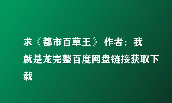 求《都市百草王》 作者:我就是龙完整百度网盘链接获取下载