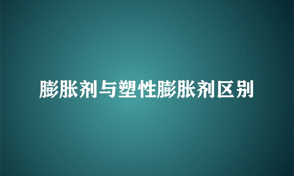 膨胀剂与塑性膨胀剂区别