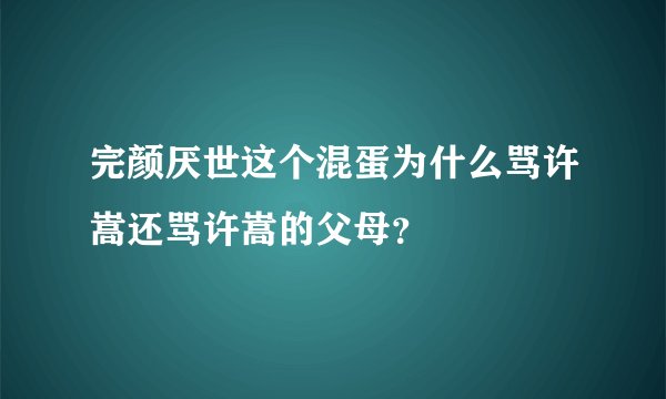 完颜厌世这个混蛋为什么骂许嵩还骂许嵩的父母？