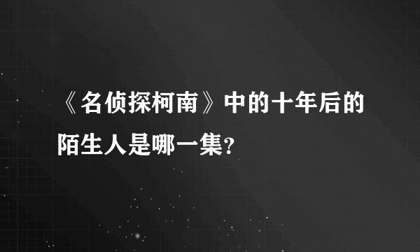《名侦探柯南》中的十年后的陌生人是哪一集？