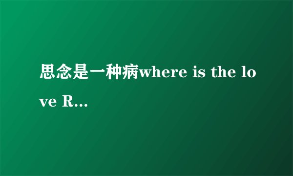思念是一种病where is the love Robynn and Kendy