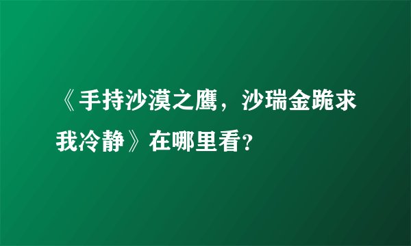 《手持沙漠之鹰，沙瑞金跪求我冷静》在哪里看？