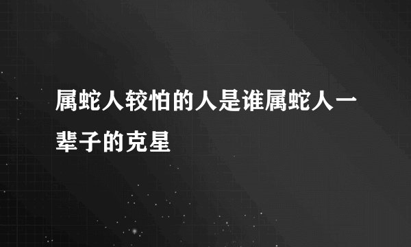 属蛇人较怕的人是谁属蛇人一辈子的克星