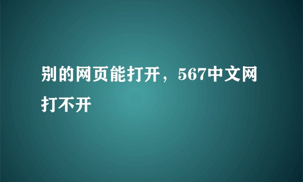 别的网页能打开,567中文网打不开