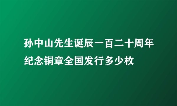 孙中山先生诞辰一百二十周年纪念铜章全国发行多少枚