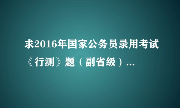 求2016年国家公务员录用考试《行测》题(副省级).pdf完整网盘链接获取