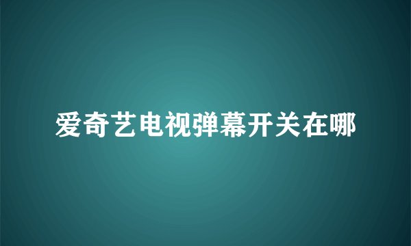 爱奇艺电视弹幕开关在哪