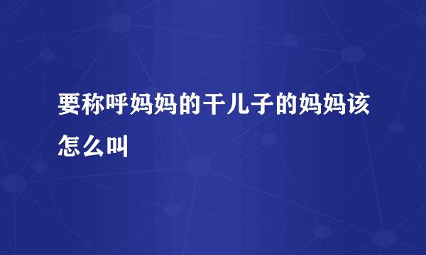 要称呼妈妈的干儿子的妈妈该怎么叫