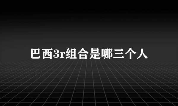 巴西3r组合是哪三个人