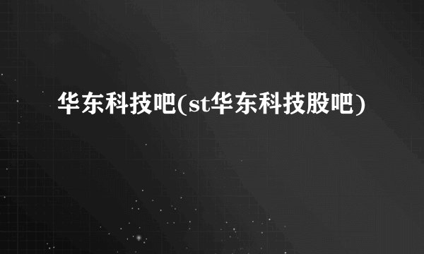 华东科技吧(st华东科技股吧)