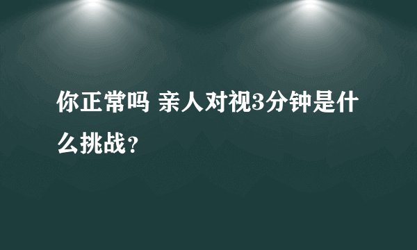 你正常吗 亲人对视3分钟是什么挑战？