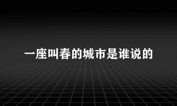 一座叫春的城市是谁说的