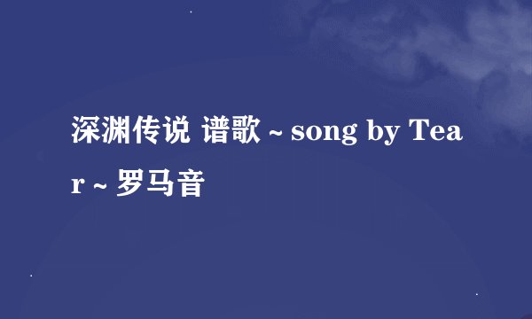 深渊传说 谱歌～song by Tear～罗马音