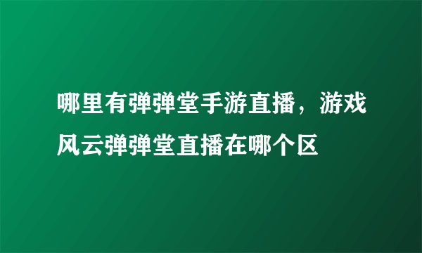 哪里有弹弹堂手游直播，游戏风云弹弹堂直播在哪个区