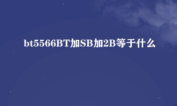 bt5566BT加SB加2B等于什么
