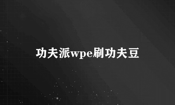 功夫派wpe刷功夫豆