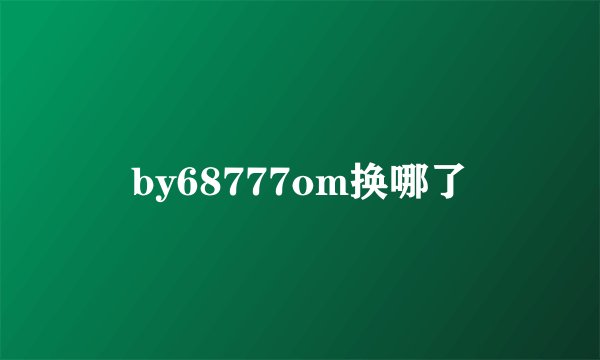 by68777om换哪了
