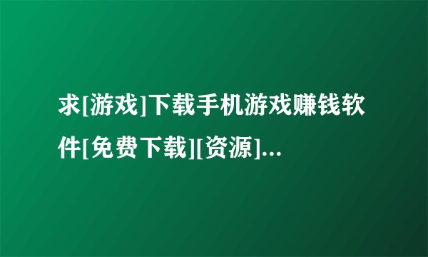 求[游戏]下载手机游戏赚钱软件[免费下载][资源]百度网盘链接获取