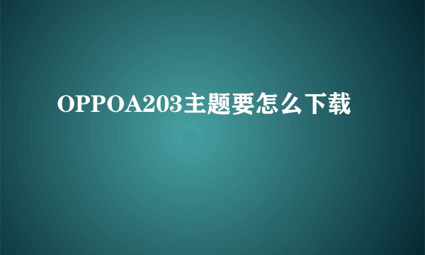 OPPOA203主题要怎么下载