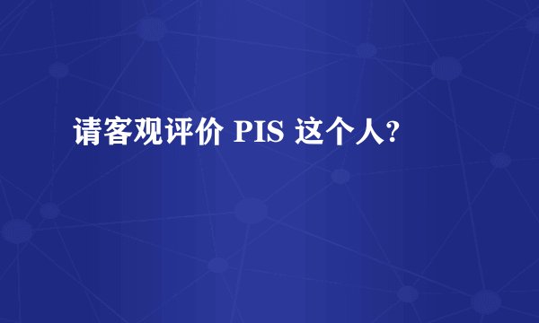 请客观评价 PIS 这个人?