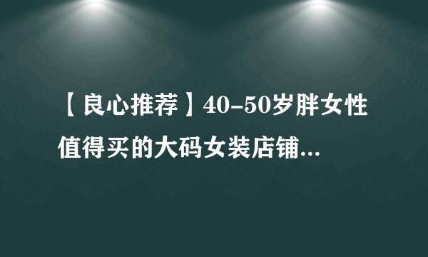 【良心推荐】40-50岁胖女性值得买的大码女装店铺,就选这10个
