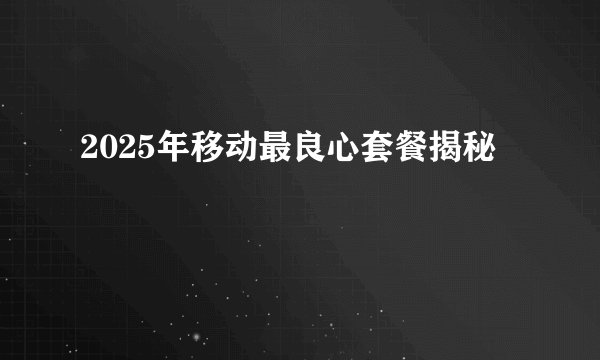 2025年移动最良心套餐揭秘