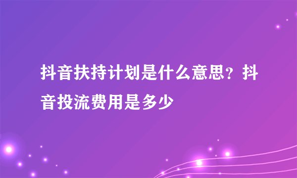 抖音扶持计划是什么意思？抖音投流费用是多少