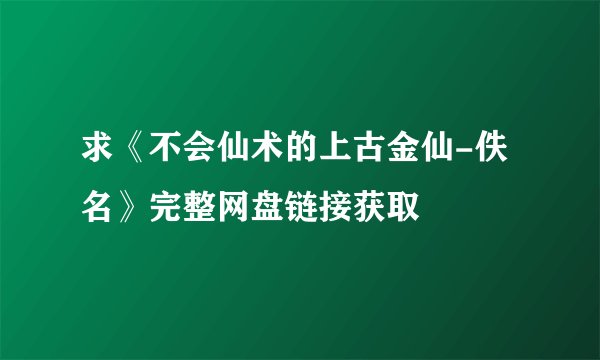 求《不会仙术的上古金仙-佚名》完整网盘链接获取