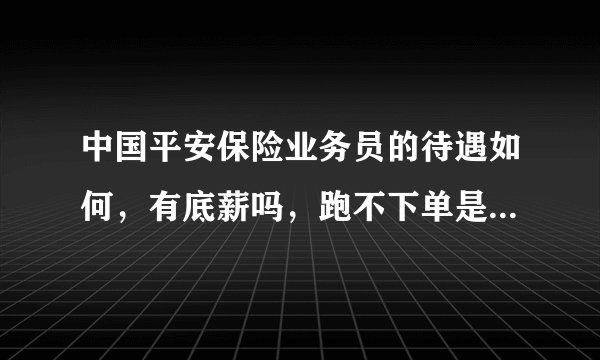 中国平安保险业务员的待遇如何，有底薪吗，跑不下单是不是没工资的啊。