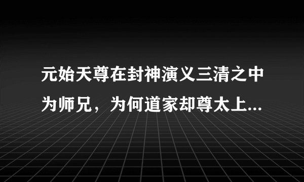 元始天尊在封神演义三清之中为师兄，为何道家却尊太上老君为首？