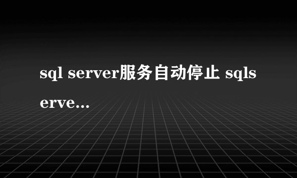 sql server服务自动停止 sqlserver服务自动停止