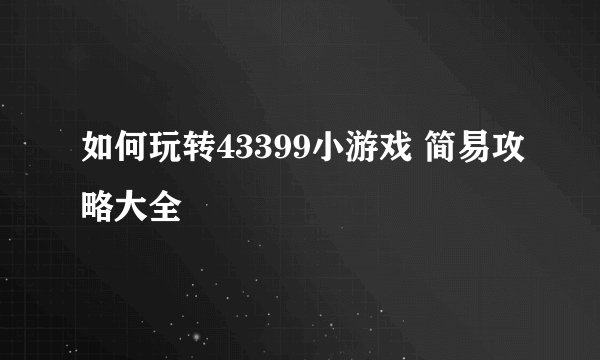 如何玩转43399小游戏 简易攻略大全
