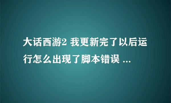 大话西游2 我更新完了以后运行怎么出现了脚本错误 求解！！！