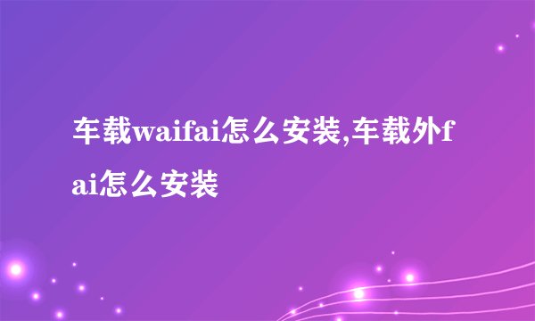 车载waifai怎么安装,车载外fai怎么安装