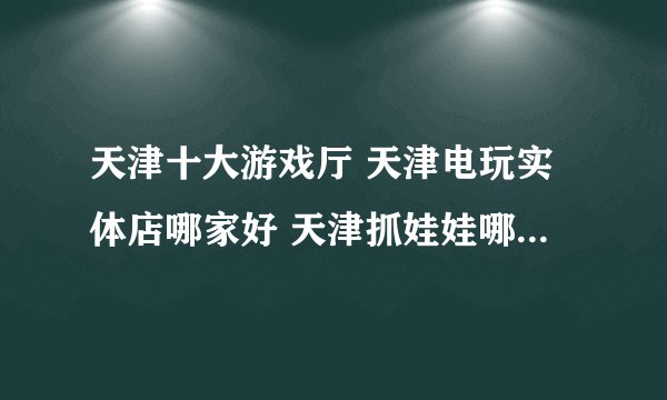 天津十大游戏厅 天津电玩实体店哪家好 天津抓娃娃哪里比较好