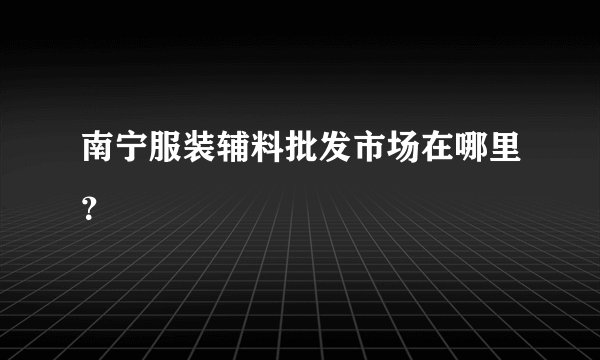 南宁服装辅料批发市场在哪里?