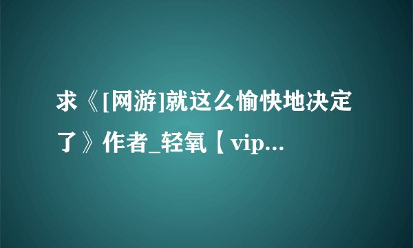 求《[网游]就这么愉快地决定了》作者_轻氧【vip完结~推荐~~】_wy.txt完整版网盘链接下载