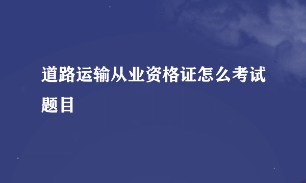 道路运输从业资格证怎么考试题目