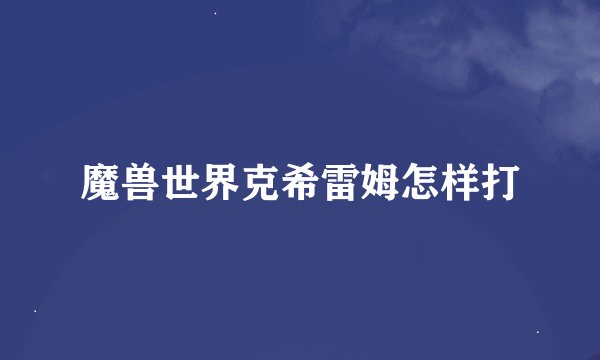 魔兽世界克希雷姆怎样打